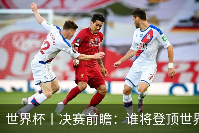 世界杯丨决赛前瞻：谁将登顶世界之巅？