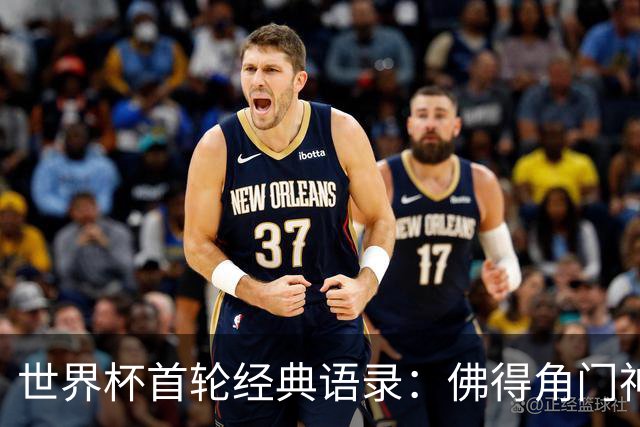 世界杯首轮经典语录：佛得角门神感人 梅西谦逊表达