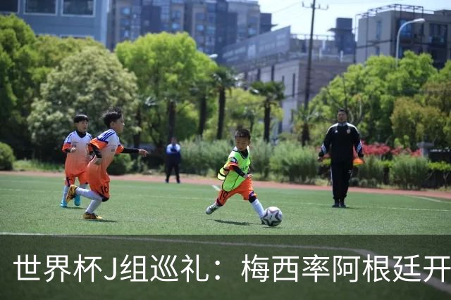 世界杯J组巡礼：梅西率阿根廷开启卫冕之旅 约旦迎首秀