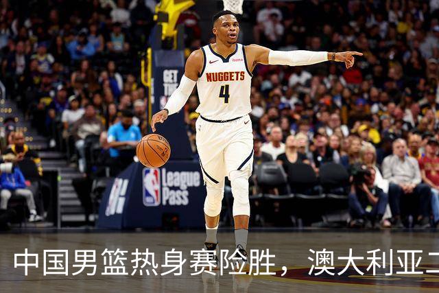 中国男篮热身赛险胜，澳大利亚二线阵容出战，郭士强三大目标曝光