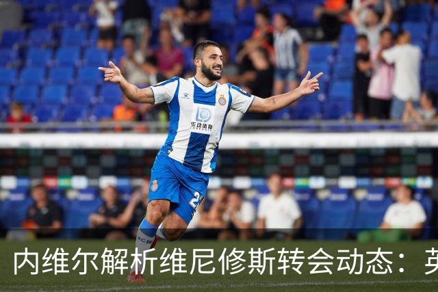 内维尔解析维尼修斯转会动态：英超球队能否撼动西甲巨头？