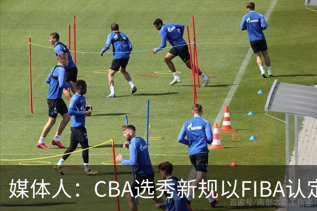 媒体人：CBA选秀新规以FIBA认定为准 或为球员多元化奠定基础