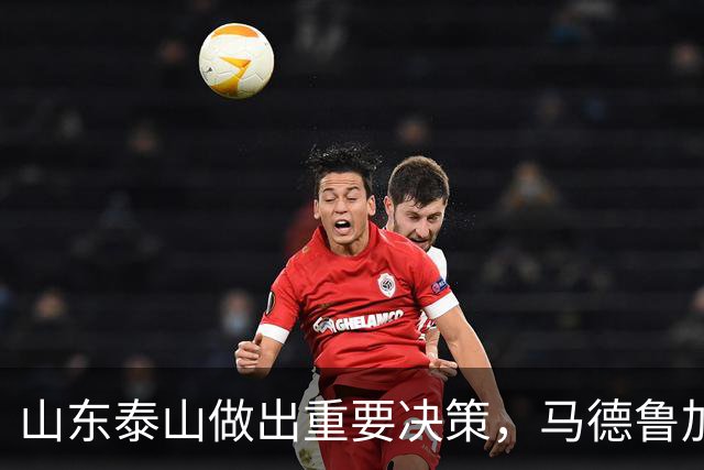 山东泰山做出重要决策，马德鲁加迎告别战，新援巴西后腰即将加盟