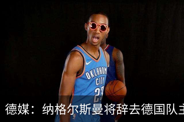 德媒：纳格尔斯曼将辞去德国队主帅 克洛普有望接任