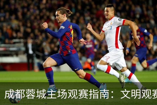 成都蓉城主场观赛指南：文明观赛，共筑足球正能量