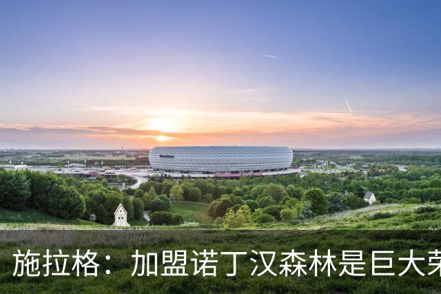 施拉格：加盟诺丁汉森林是巨大荣誉，很高兴与格拉斯纳重聚