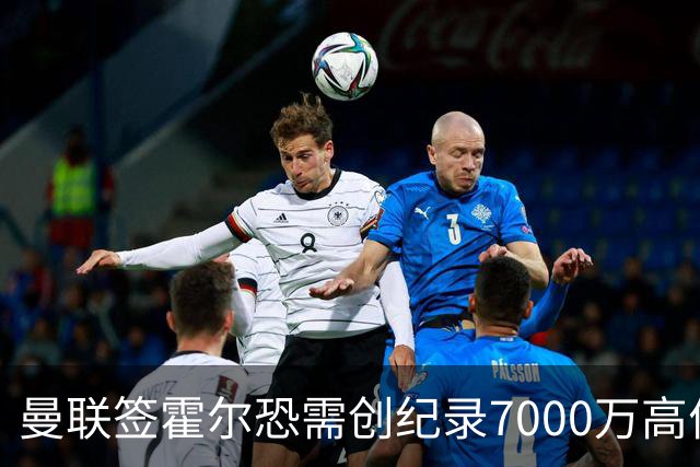 曼联签霍尔恐需创纪录7000万高价！曝巨头欲买欧陆左闸，两人成候选