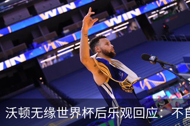 沃顿无缘世界杯后乐观回应：不自怨自艾，专注当下与未来