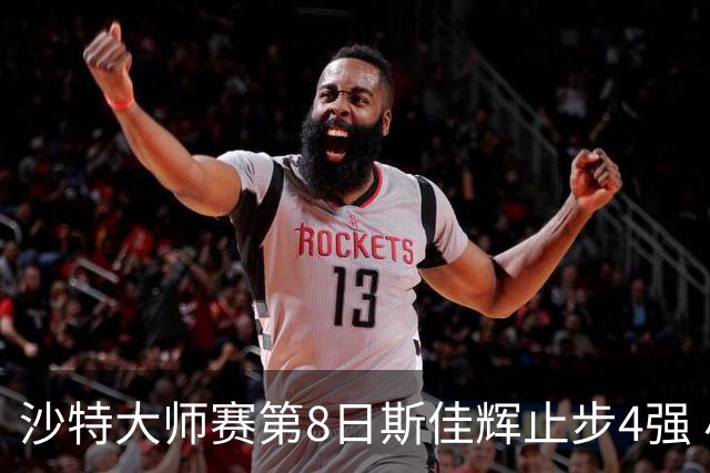 沙特大师赛第8日斯佳辉止步4强 小特马叔将争冠