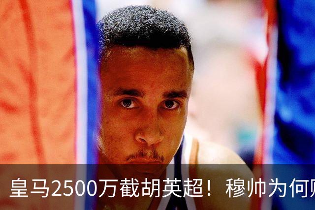 皇马2500万截胡英超！穆帅为何赌上未来押注这个“愣头青”？