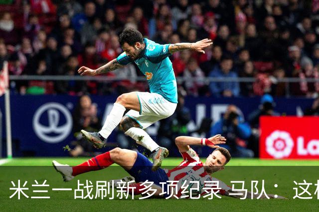 米兰一战刷新多项纪录 马队：这样下去我们能庆祝