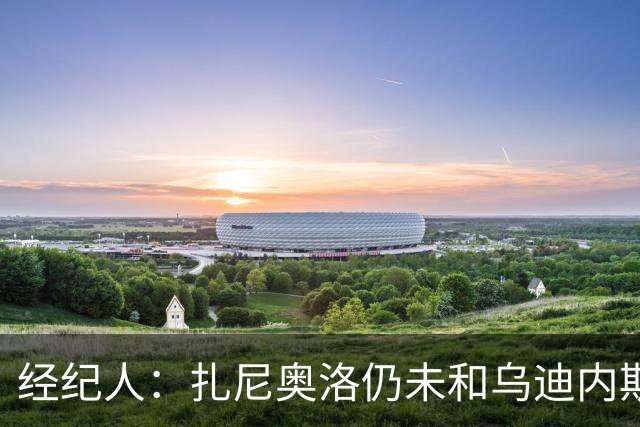 经纪人：扎尼奥洛仍未和乌迪内斯谈妥个人合同，不排除离队的可能
