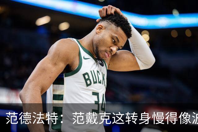 范德法特：范戴克这转身慢得像波音747，这可不是什么好事