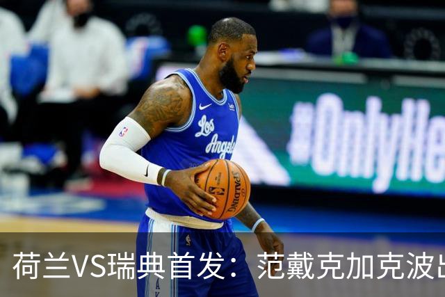 荷兰VS瑞典首发：范戴克加克波出战 伊萨克配约克雷斯