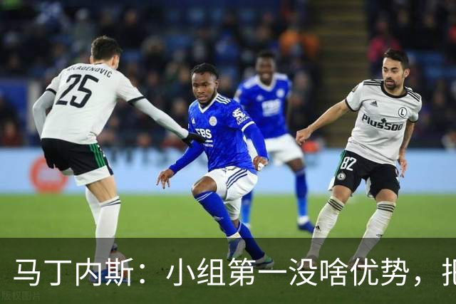 马丁内斯：小组第一没啥优势，把可能的情况都计划好？完全不可能