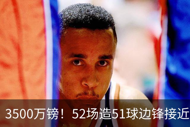 3500万镑！52场造51球边锋接近加盟，阿森纳边路补强迎来新选择