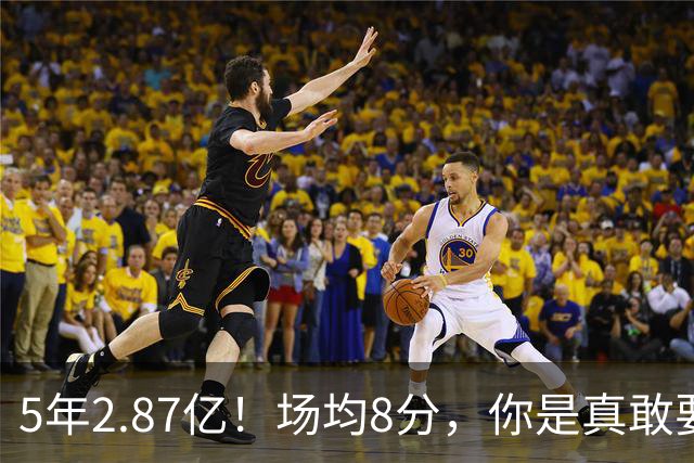 5年2.87亿！场均8分，你是真敢要啊