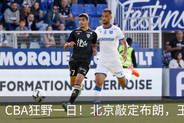 CBA狂野一日！北京敲定布朗，王仕鹏亲承回归广东宏远，吉林核心加盟宁波！