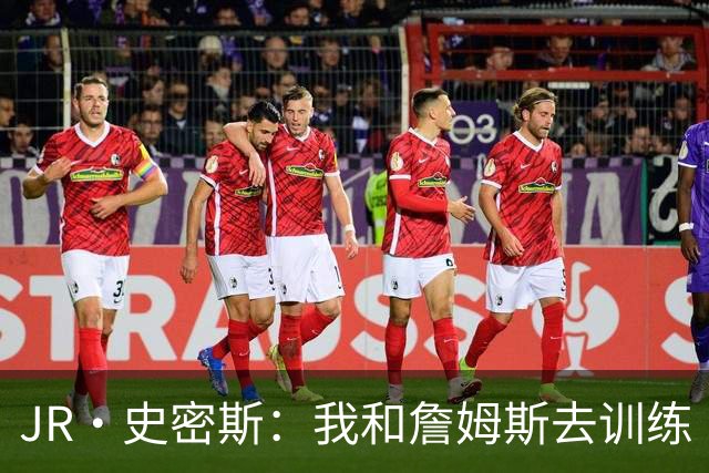 JR·史密斯：我和詹姆斯去训练 当天他独自加练三次都不告诉我