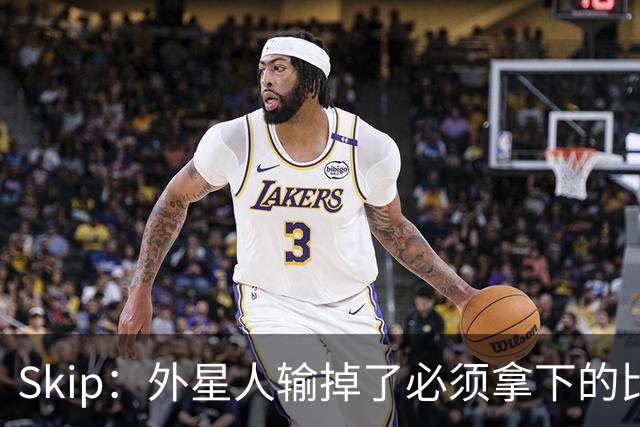 Skip：外星人输掉了必须拿下的比赛 他还要在麦迪逊疯人院打两场