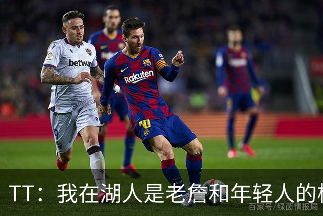 TT：我在湖人是老詹和年轻人的桥梁 我敢直接指出他的防守问题